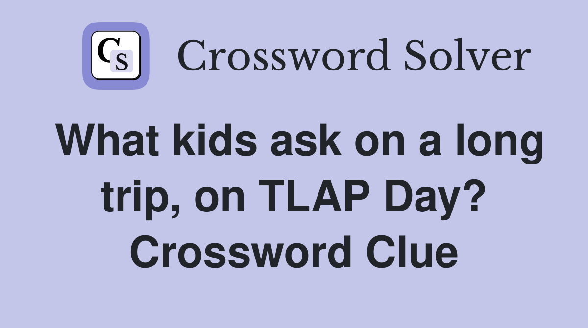 What kids ask on a long trip, on TLAP Day? Crossword Clue