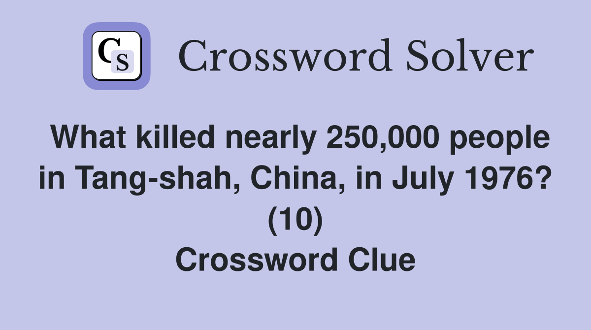 What killed nearly 250,000 people in Tang-shah, China, in July 1976? (10) Crossword Clue