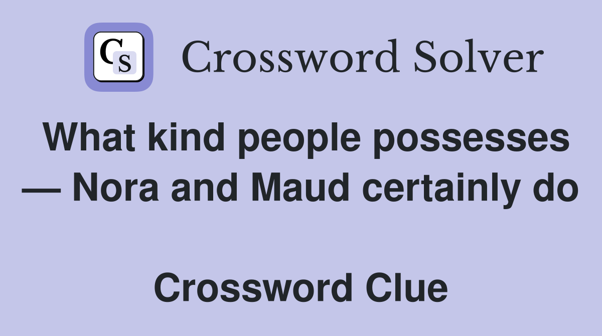 What kind people possesses — Nora and Maud certainly do  Crossword Clue