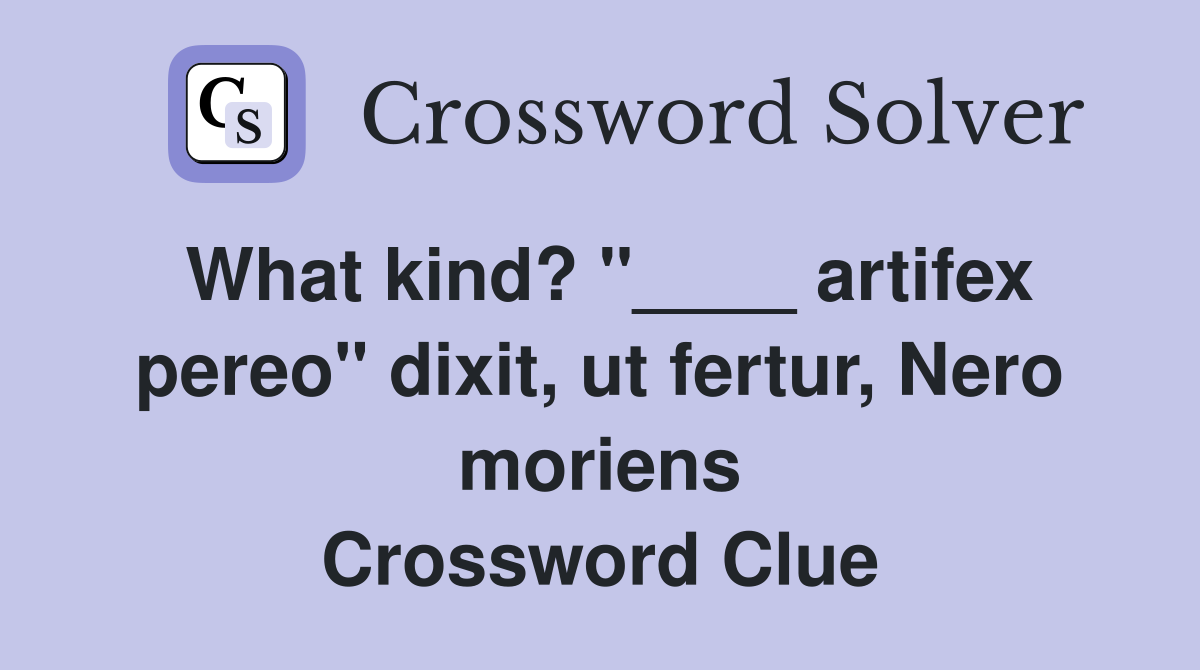 What kind? "____ artifex pereo" dixit, ut fertur, Nero moriens Crossword Clue