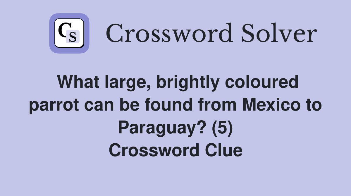 What large, brightly coloured parrot can be found from Mexico to Paraguay? (5) Crossword Clue