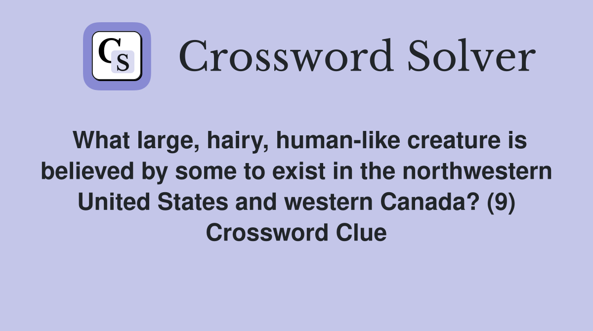 What large, hairy, human-like creature is believed by some to exist in the northwestern United States and western Canada? (9) Crossword Clue