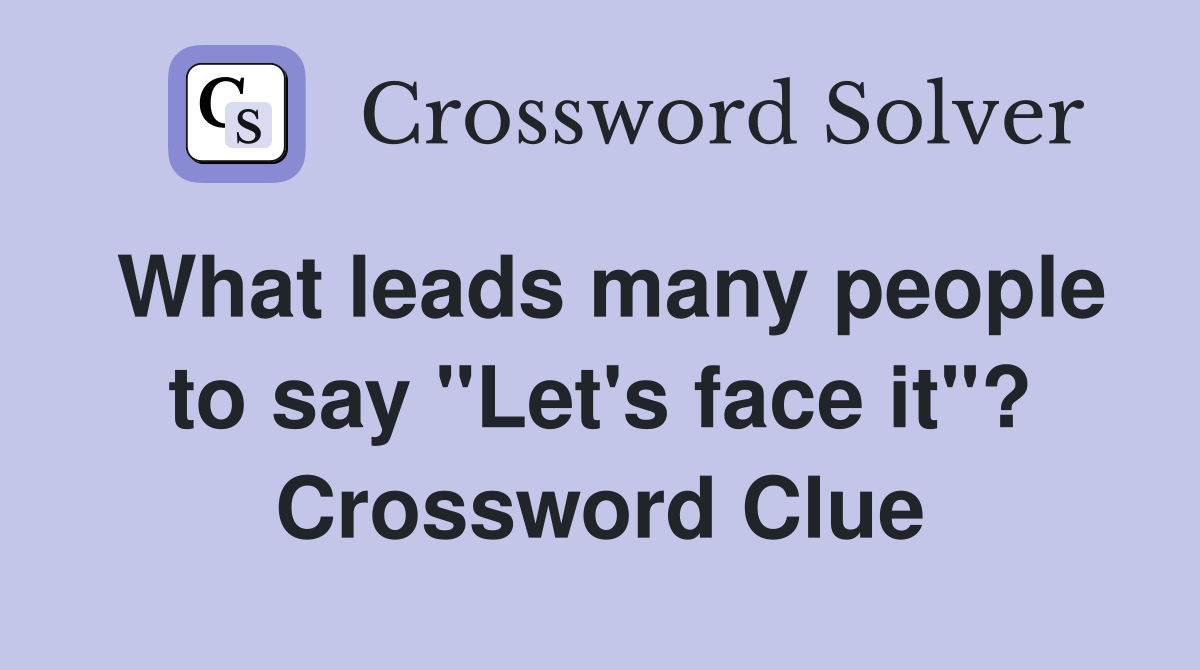 What leads many people to say "Let's face it"? Crossword Clue