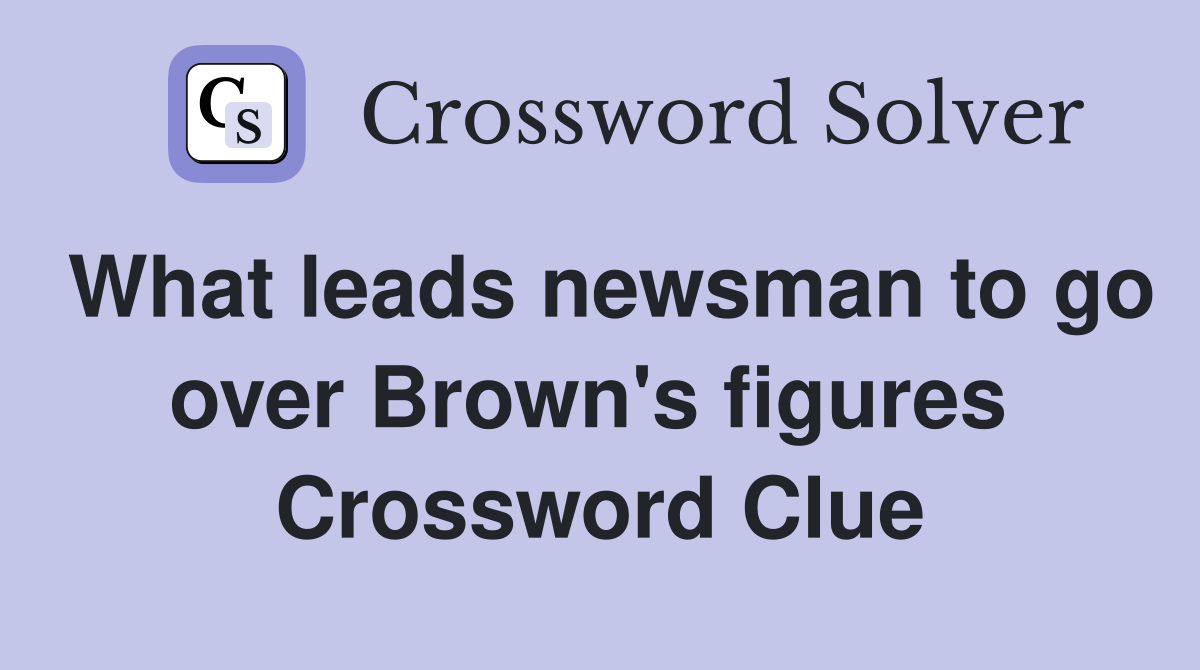 What leads newsman to go over Brown's figures  Crossword Clue