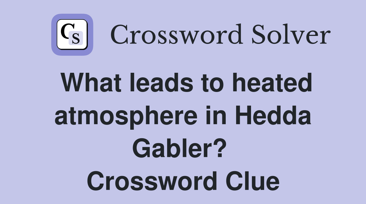 What leads to heated atmosphere in Hedda Gabler?  Crossword Clue