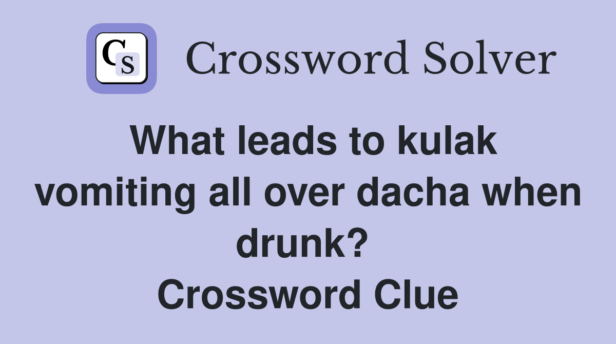 What leads to kulak vomiting all over dacha when drunk?  Crossword Clue