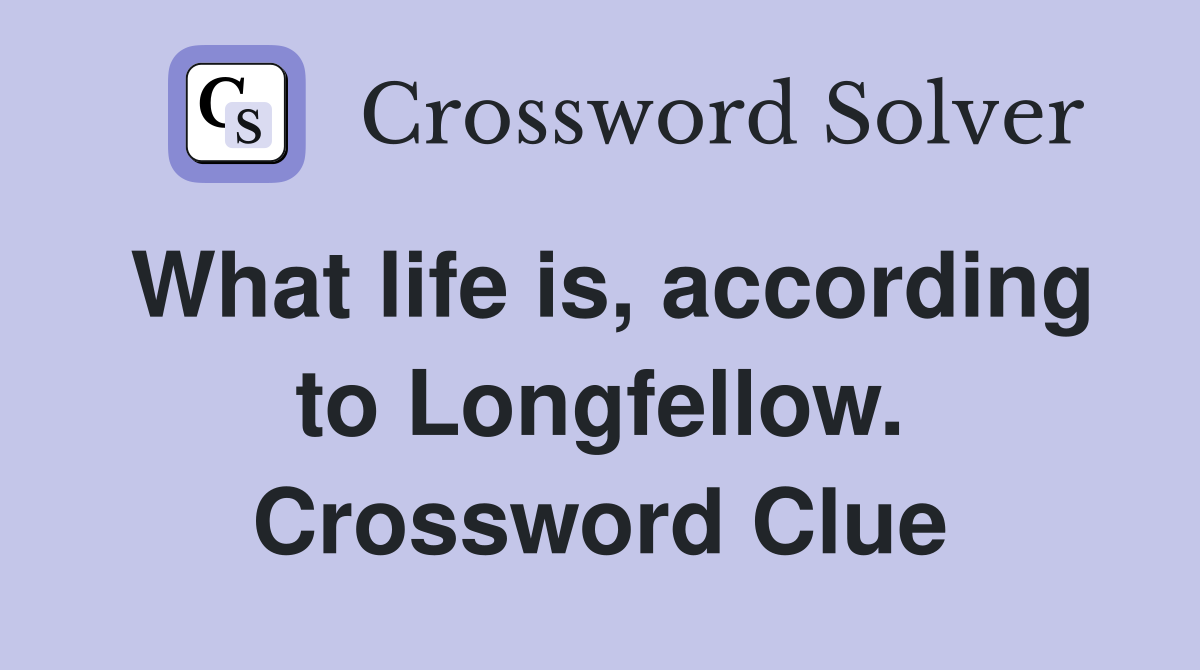 What life is, according to Longfellow. Crossword Clue