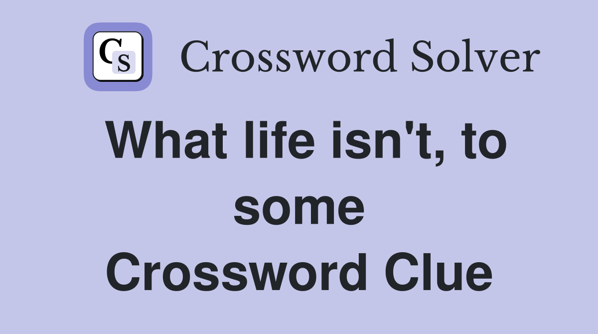 What life isn't, to some Crossword Clue