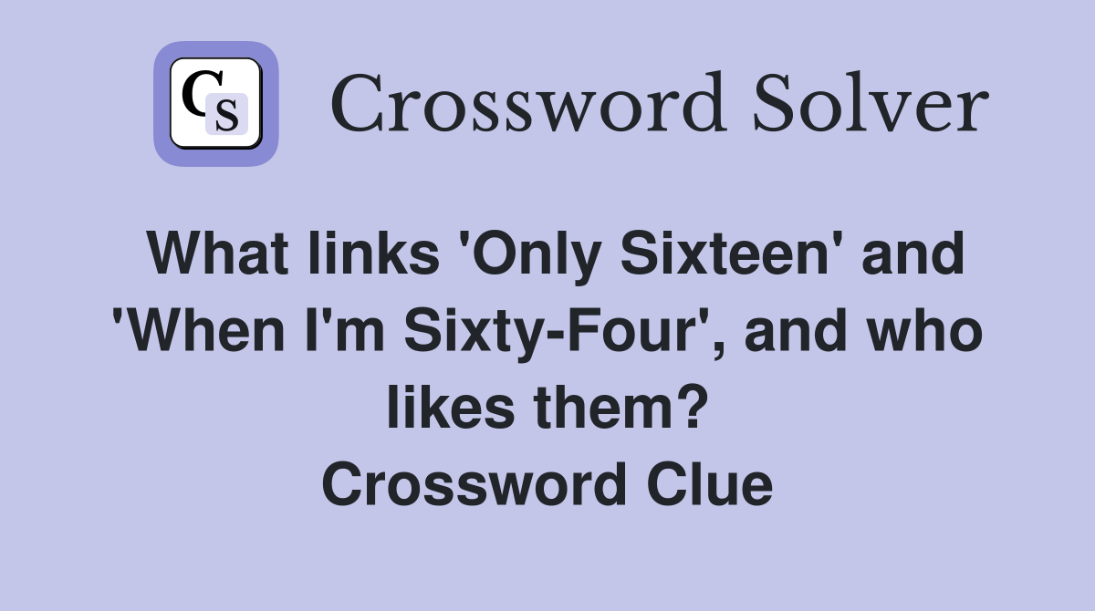 What links 'Only Sixteen' and 'When I'm Sixty-Four', and who likes them? Crossword Clue