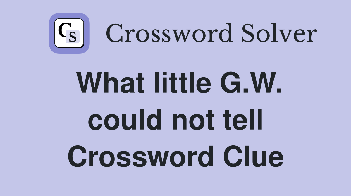 What little G.W. could not tell Crossword Clue
