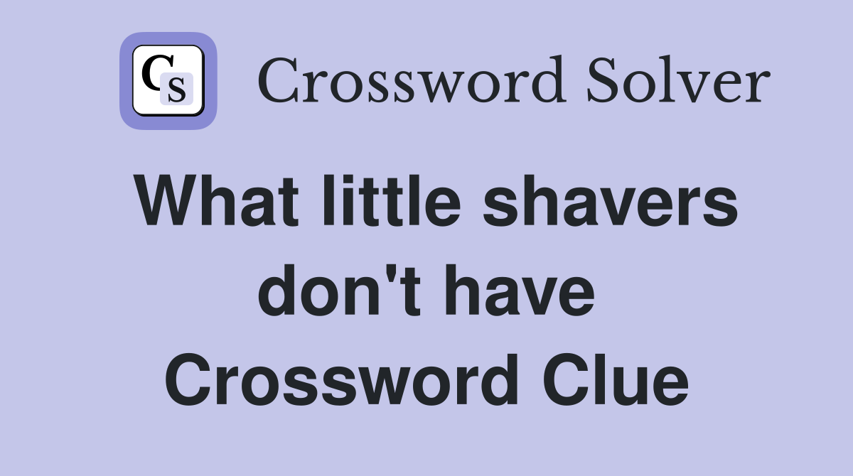 What little shavers don't have Crossword Clue