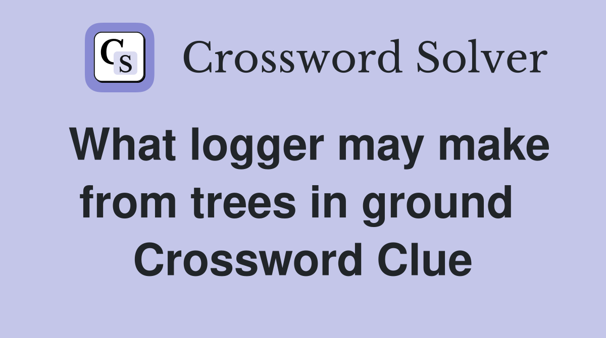 What logger may make from trees in ground  Crossword Clue