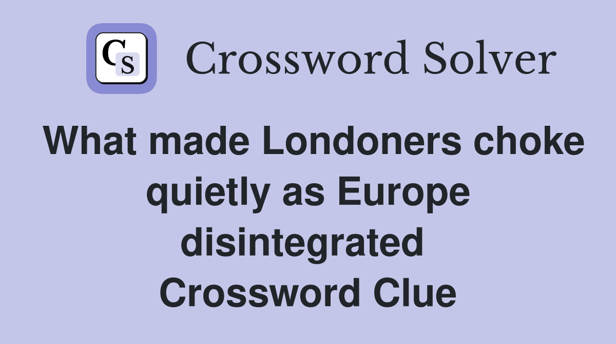 What made Londoners choke quietly as Europe disintegrated  Crossword Clue
