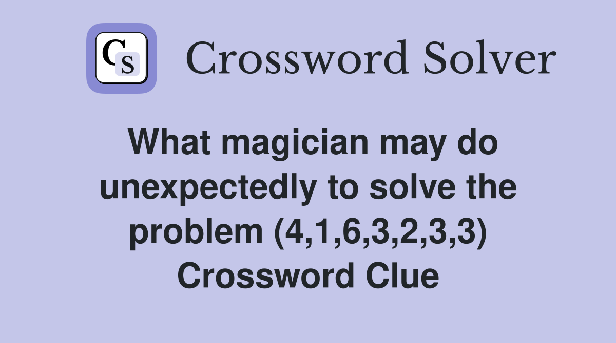 What magician may do unexpectedly to solve the problem (4,1,6,3,2,3,3) Crossword Clue