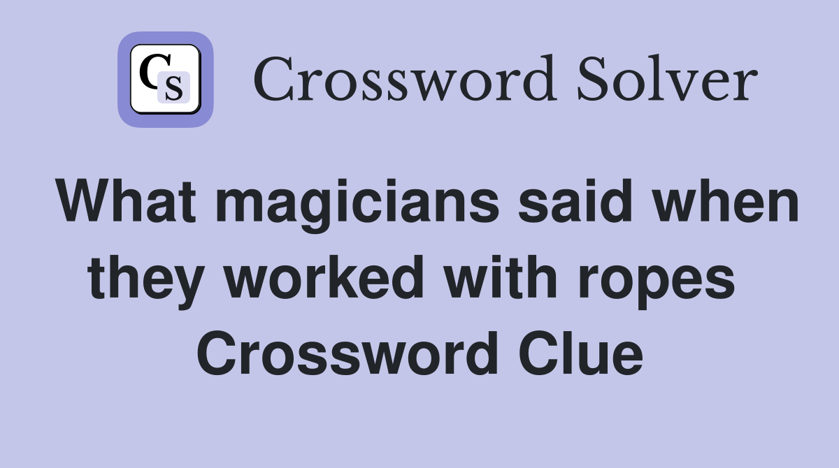 What magicians said when they worked with ropes  Crossword Clue