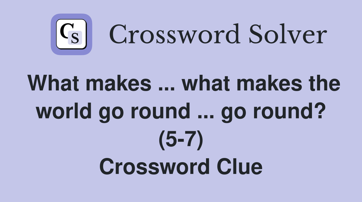 What makes ... what makes the world go round ... go round? (5-7) Crossword Clue
