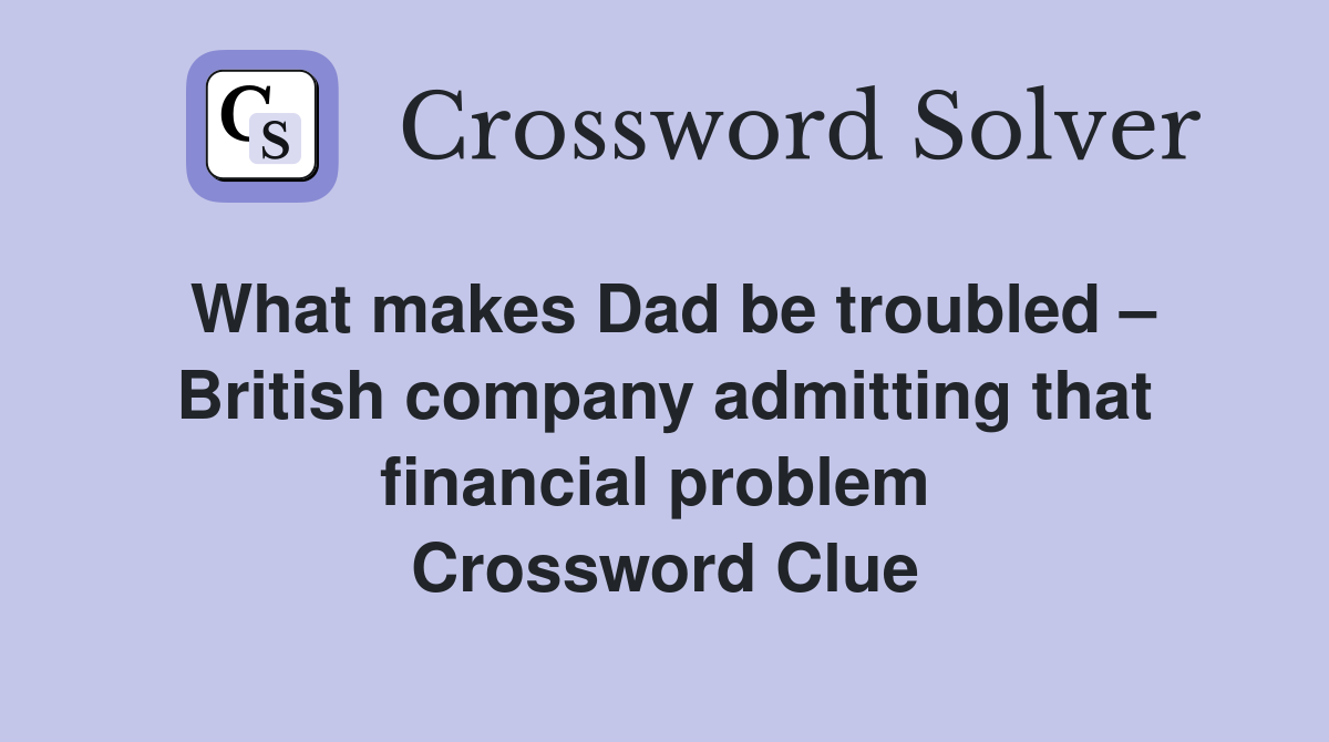 What makes Dad be troubled – British company admitting that financial problem  Crossword Clue