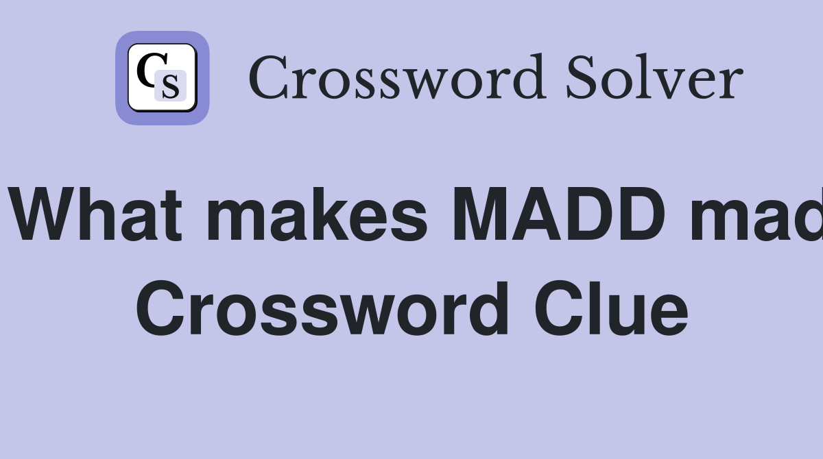 What makes MADD mad Crossword Clue