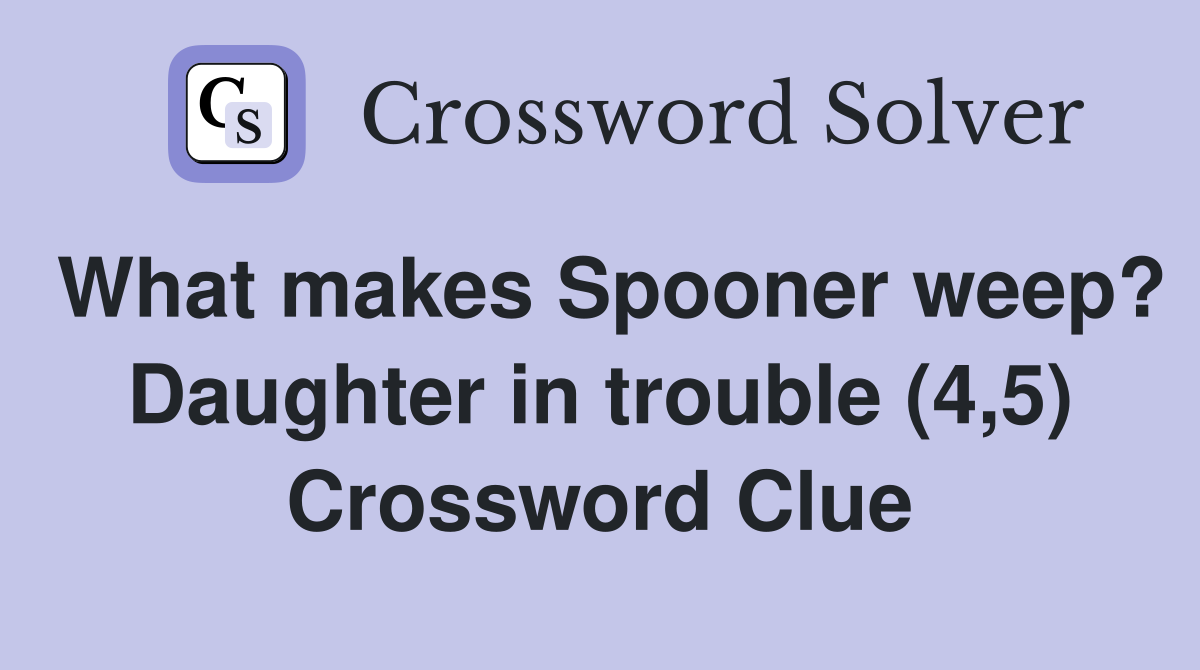 What makes Spooner weep? Daughter in trouble (4,5) Crossword Clue