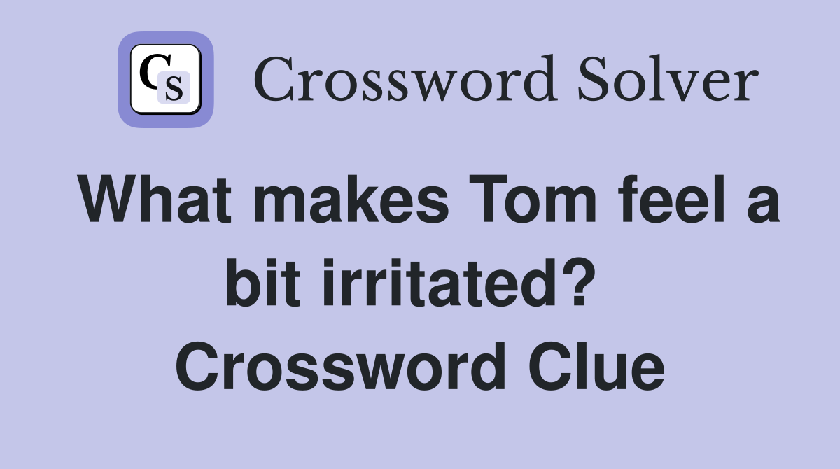 What makes Tom feel a bit irritated?  Crossword Clue