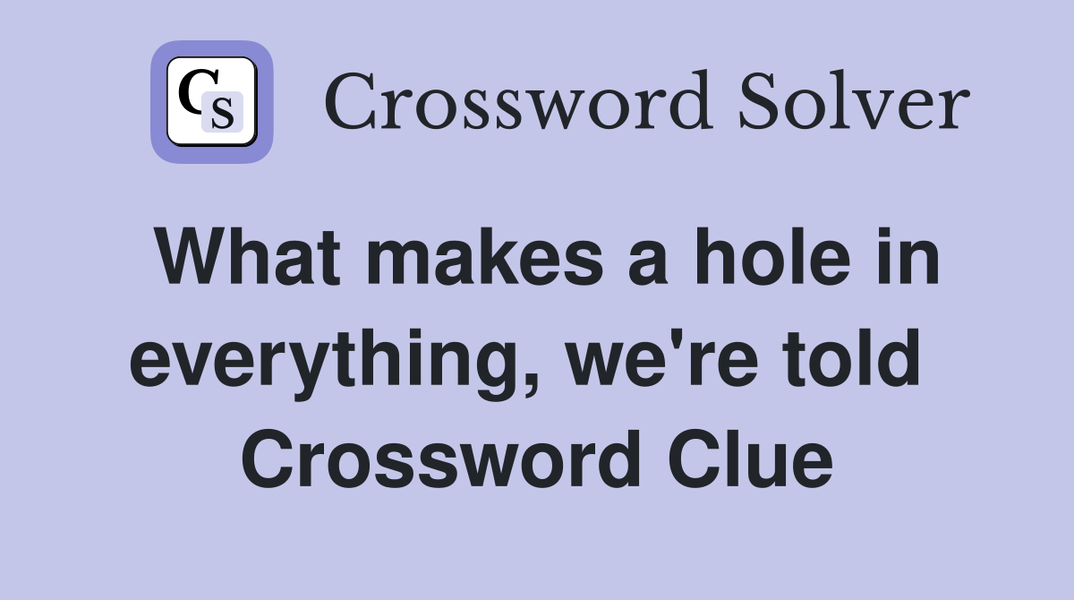 What makes a hole in everything, we're told  Crossword Clue