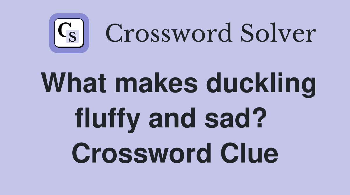 What makes duckling fluffy and sad?  Crossword Clue