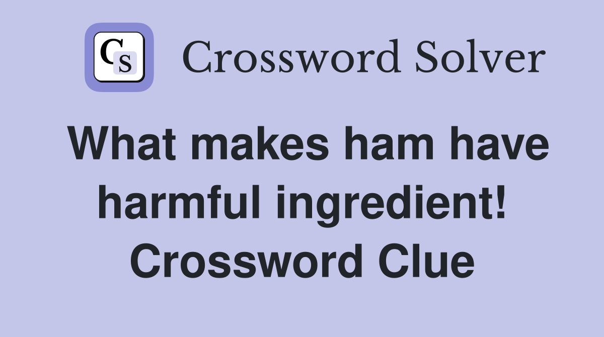 What makes ham have harmful ingredient! Crossword Clue