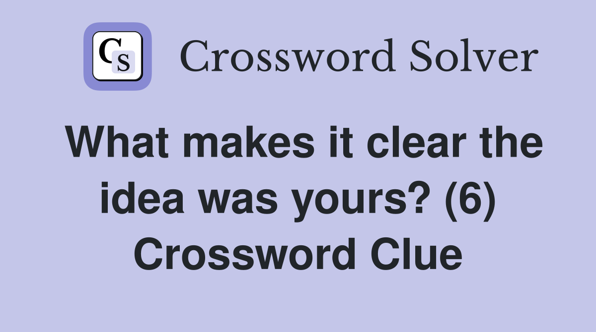 What makes it clear the idea was yours? (6) Crossword Clue