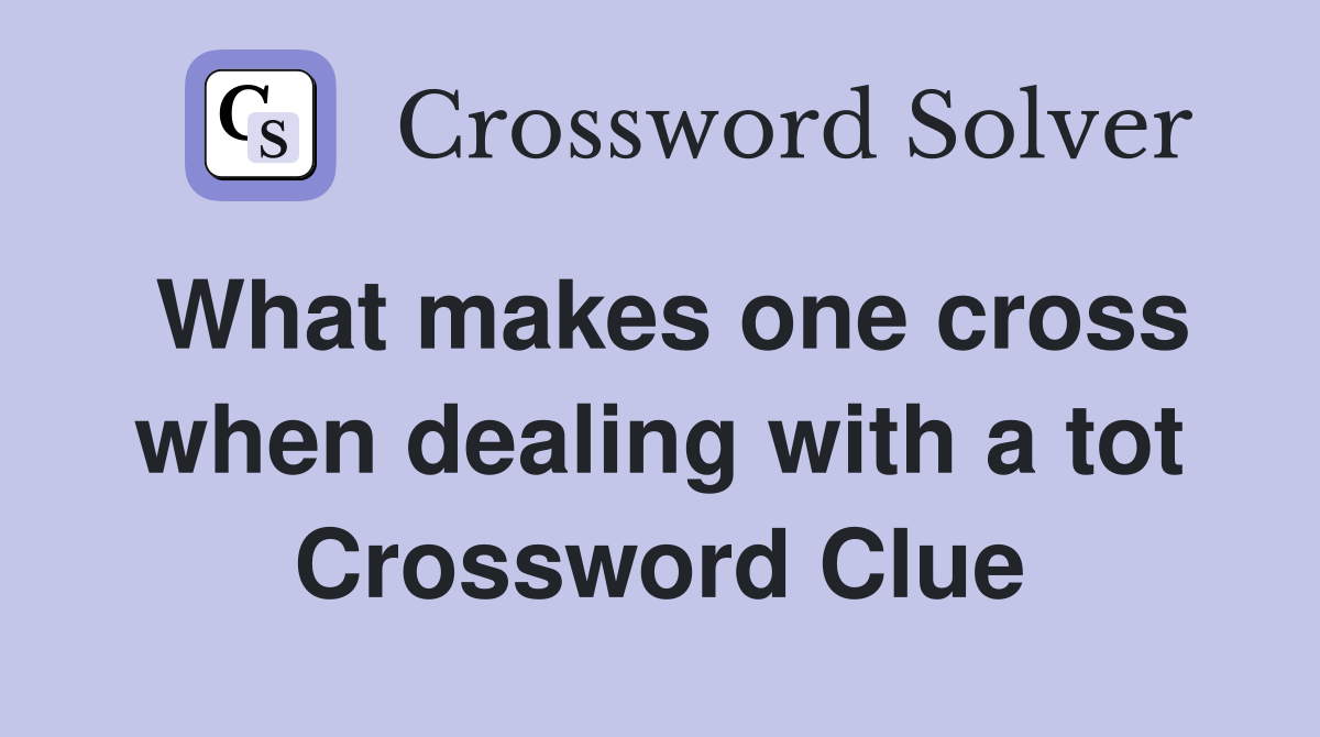 What makes one cross when dealing with a tot Crossword Clue