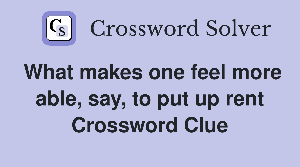 What makes one feel more able, say, to put up rent Crossword Clue