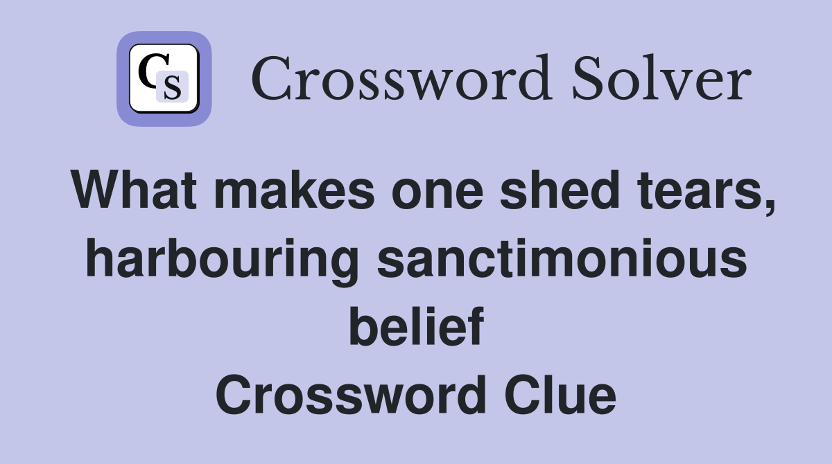 What makes one shed tears, harbouring sanctimonious belief Crossword Clue