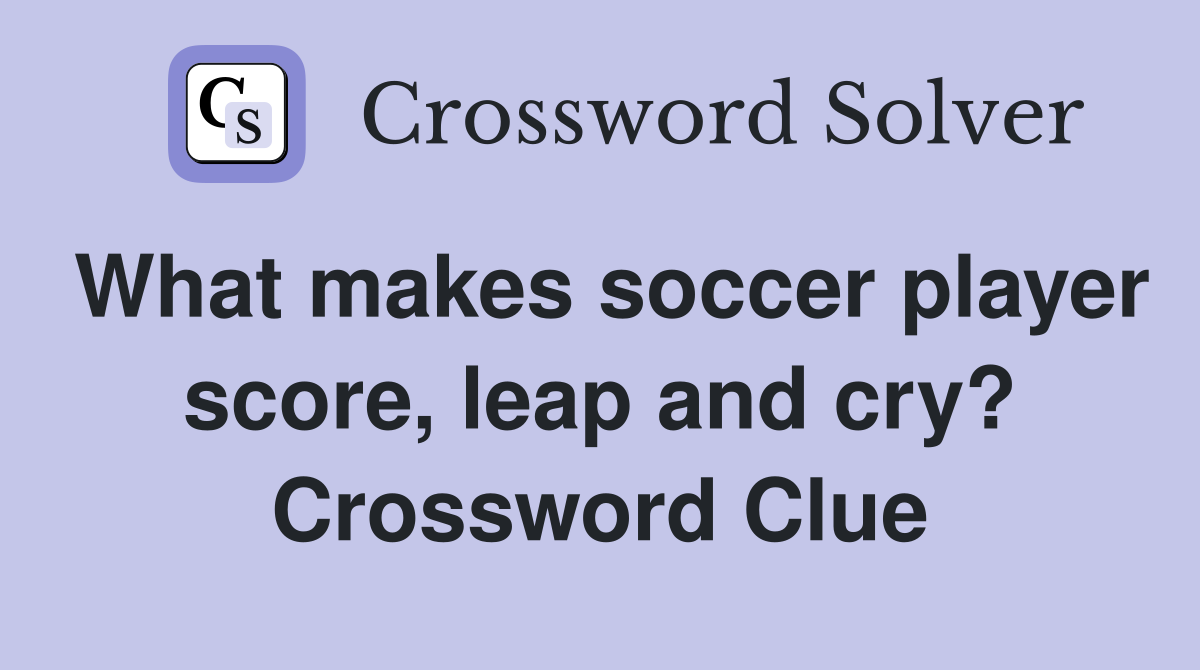 What makes soccer player score, leap and cry? Crossword Clue