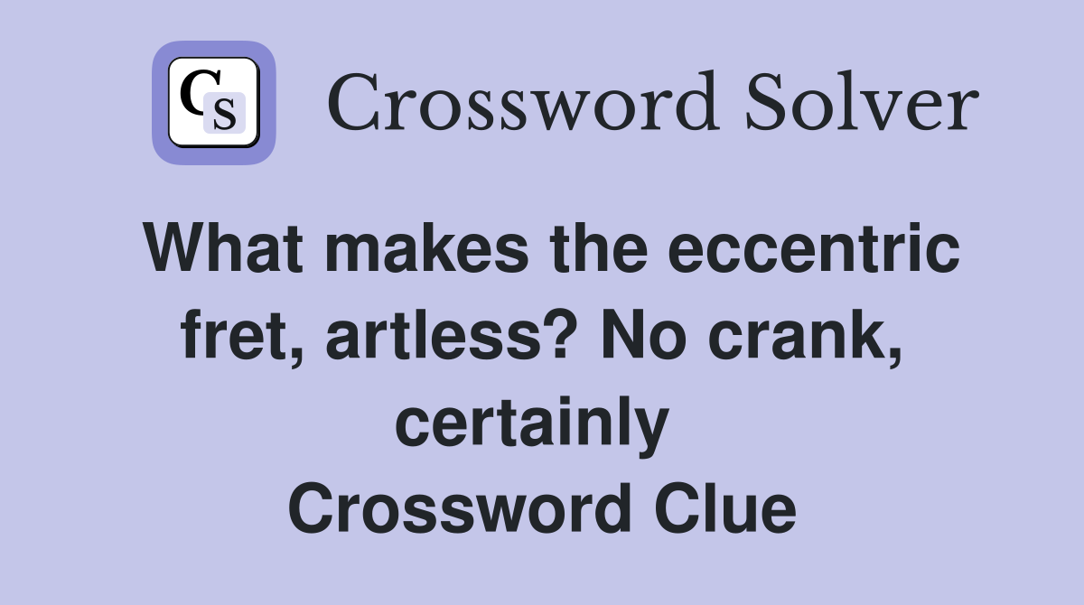 What makes the eccentric fret, artless? No crank, certainly  Crossword Clue