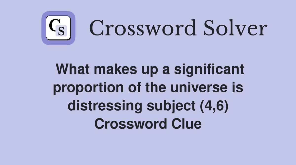 What makes up a significant proportion of the universe is distressing subject (4,6) Crossword Clue