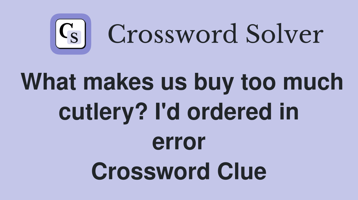 What makes us buy too much cutlery? I'd ordered in error Crossword Clue