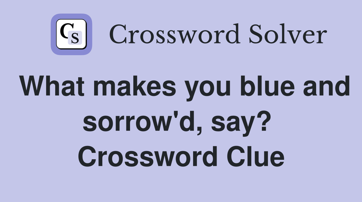 What makes you blue and sorrow'd, say?  Crossword Clue