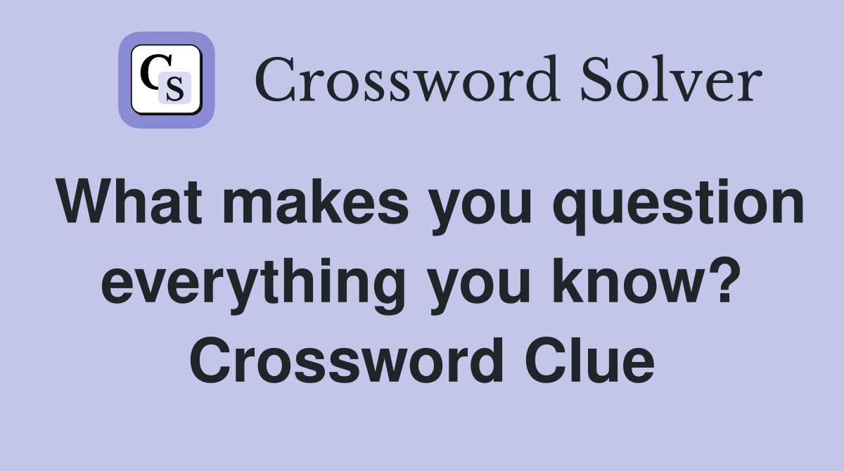 What makes you question everything you know? Crossword Clue