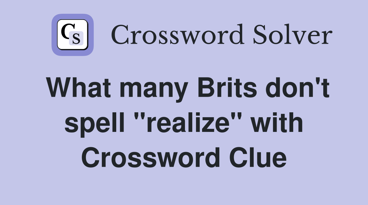 What many Brits don't spell "realize" with Crossword Clue