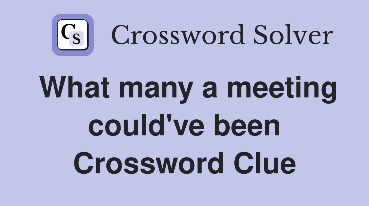 What many a meeting could've been Crossword Clue