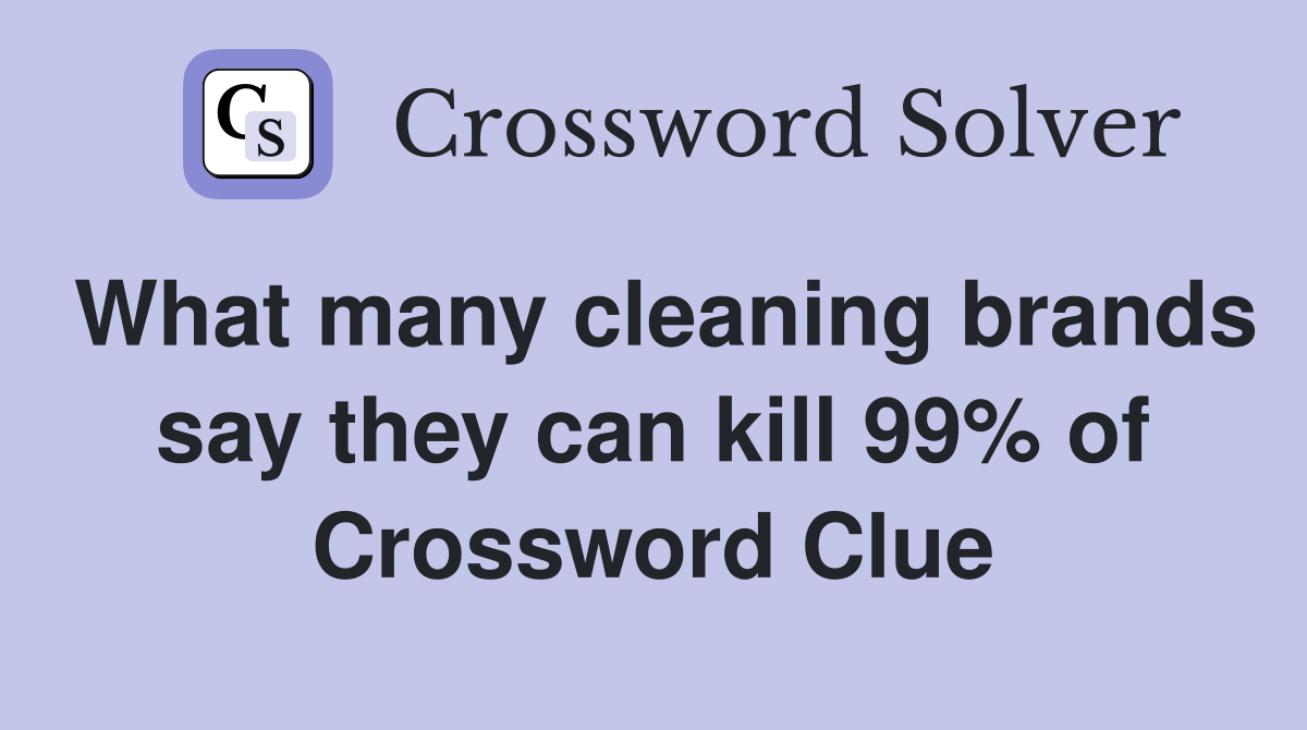 What many cleaning brands say they can kill 99% of Crossword Clue