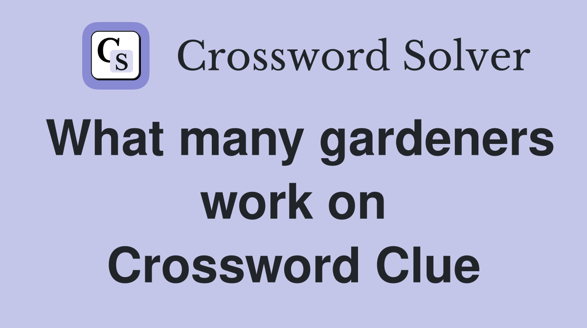 What many gardeners work on Crossword Clue