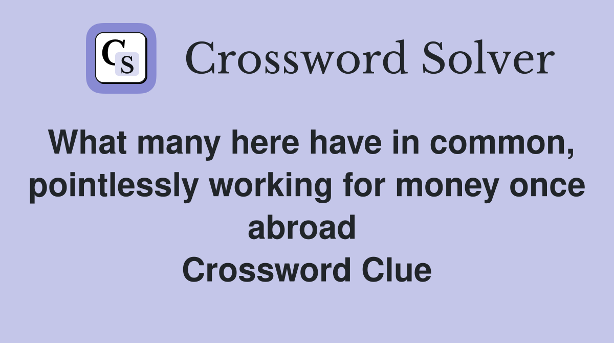 What many here have in common, pointlessly working for money once abroad  Crossword Clue
