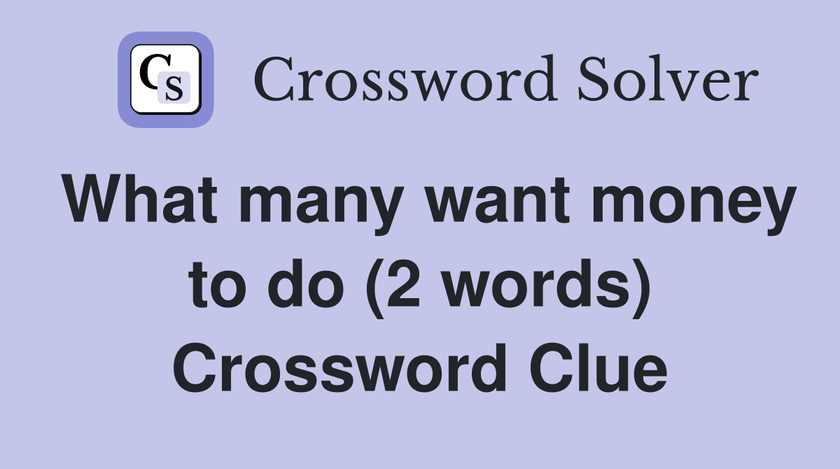 What many want money to do (2 words) Crossword Clue