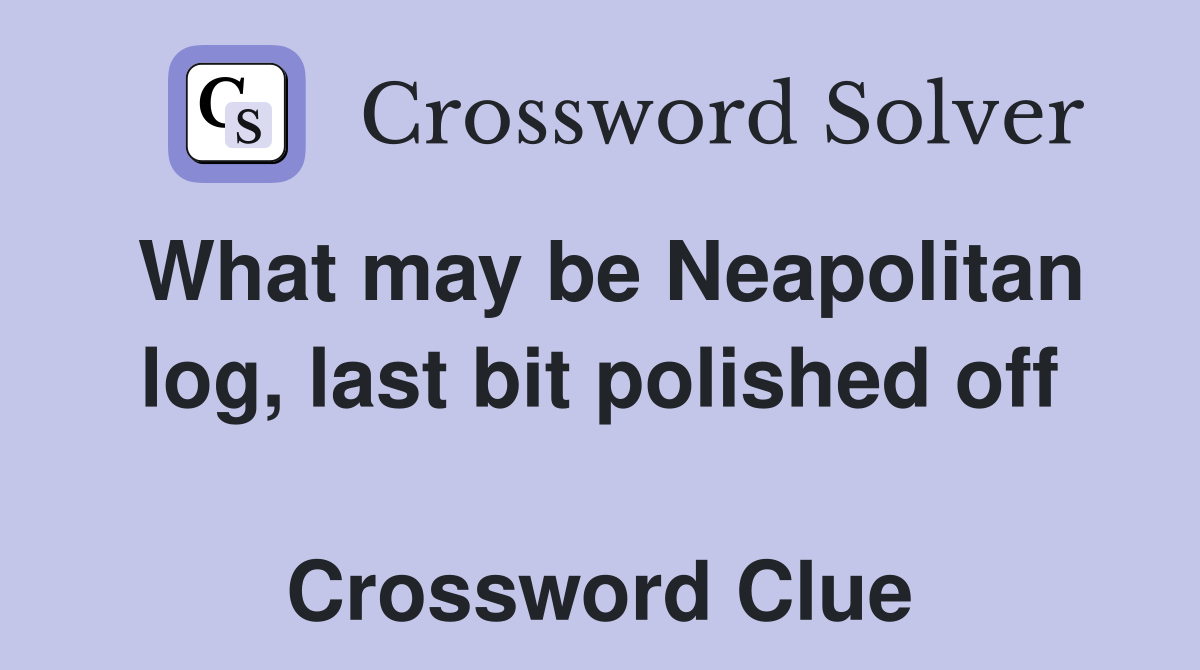 What may be Neapolitan log, last bit polished off  Crossword Clue