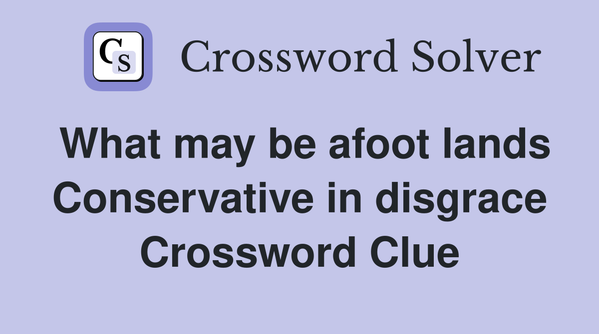 What may be afoot lands Conservative in disgrace Crossword Clue
