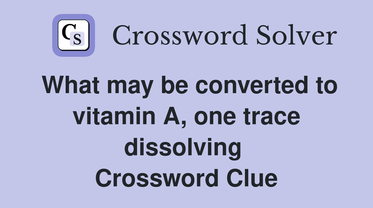 What may be converted to vitamin A, one trace dissolving  Crossword Clue