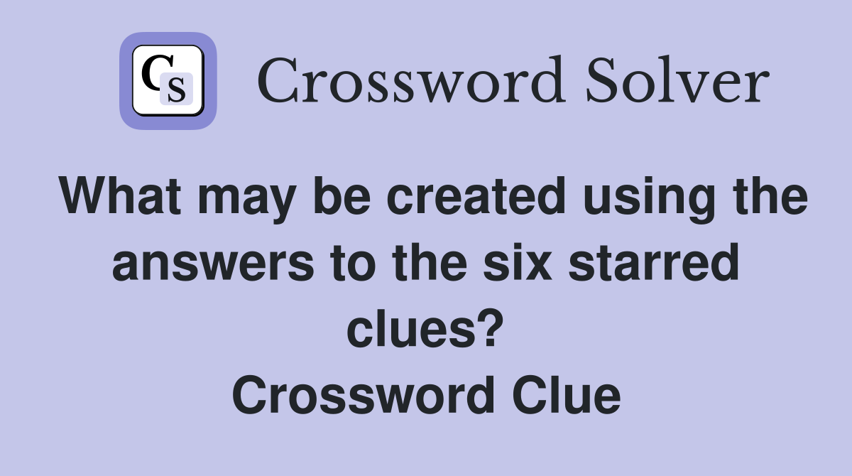 What may be created using the answers to the six starred clues? Crossword Clue