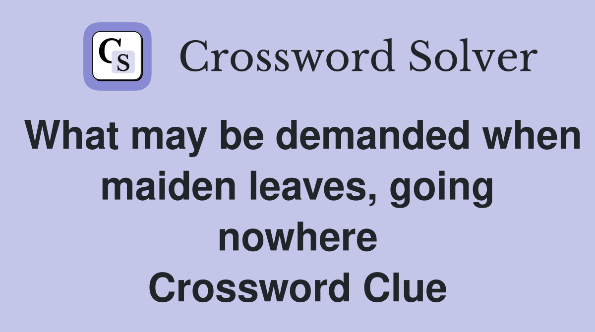 What may be demanded when maiden leaves, going nowhere Crossword Clue