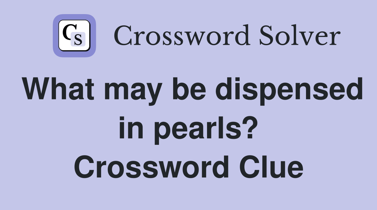What may be dispensed in pearls? Crossword Clue