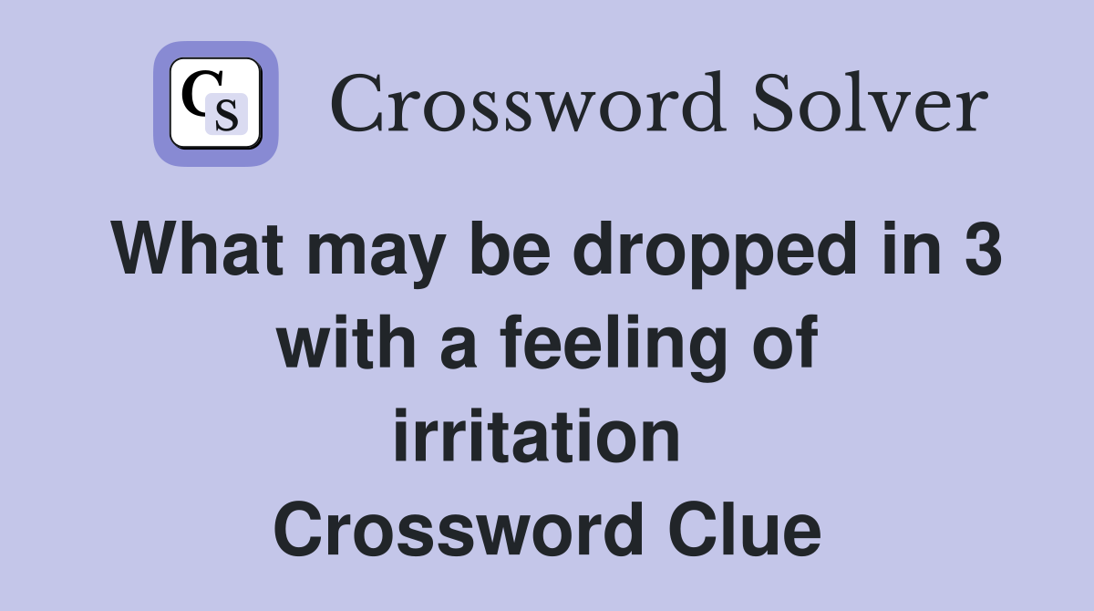 What may be dropped in 3 with a feeling of irritation  Crossword Clue